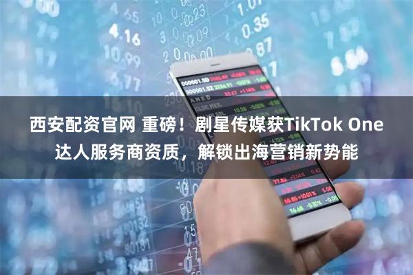 西安配资官网 重磅！剧星传媒获TikTok One达人服务商资质，解锁出海营销新势能