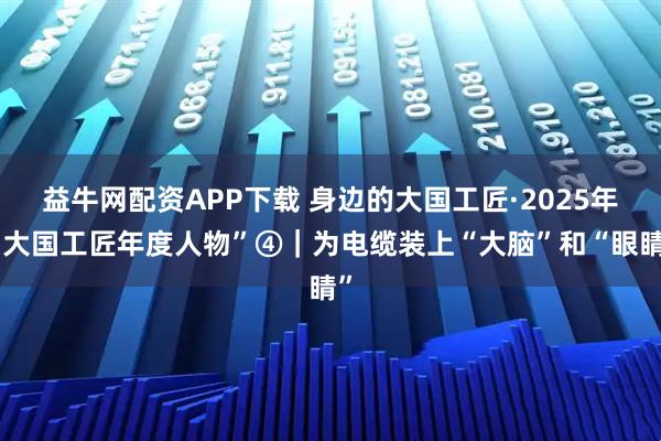益牛网配资APP下载 身边的大国工匠·2025年“大国工匠年度人物”④｜为电缆装上“大脑”和“眼睛”