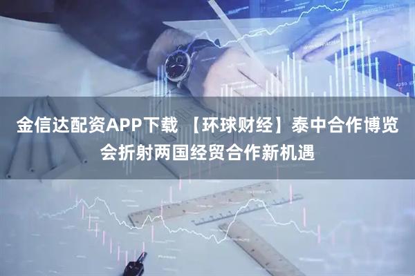 金信达配资APP下载 【环球财经】泰中合作博览会折射两国经贸合作新机遇