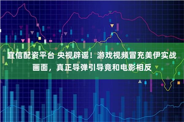宜信配资平台 央视辟谣！游戏视频冒充美伊实战画面，真正导弹引导竟和电影相反