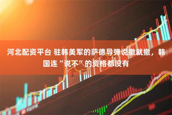 河北配资平台 驻韩美军的萨德导弹说撤就撤，韩国连“说不”的资格都没有