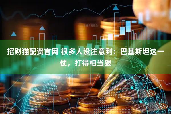 招财猫配资官网 很多人没注意到：巴基斯坦这一仗，打得相当狠