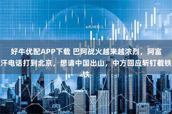 好牛优配APP下载 巴阿战火越来越浓烈，阿富汗电话打到北京，想请中国出山，中方回应斩钉截铁
