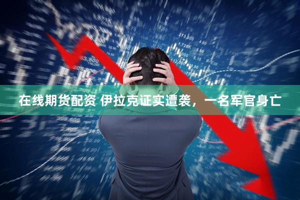 在线期货配资 伊拉克证实遭袭，一名军官身亡