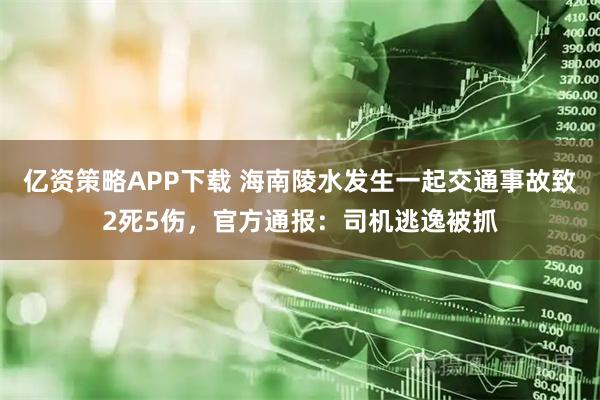 亿资策略APP下载 海南陵水发生一起交通事故致2死5伤，官方通报：司机逃逸被抓