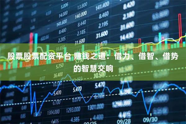 股票股票配资平台 赚钱之道：借力、借智、借势的智慧交响