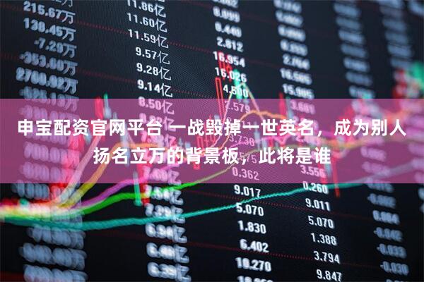 申宝配资官网平台 一战毁掉一世英名，成为别人扬名立万的背景板，此将是谁