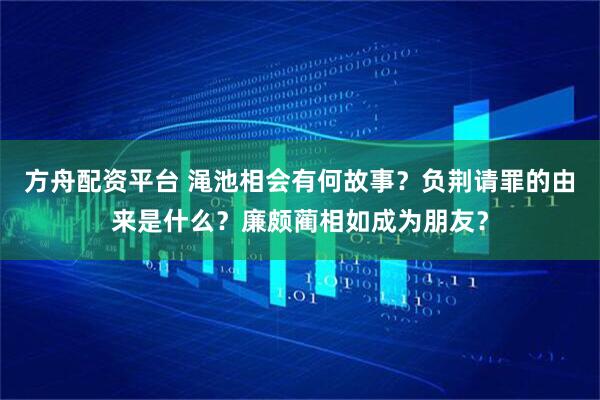 方舟配资平台 渑池相会有何故事？负荆请罪的由来是什么？廉颇蔺相如成为朋友？
