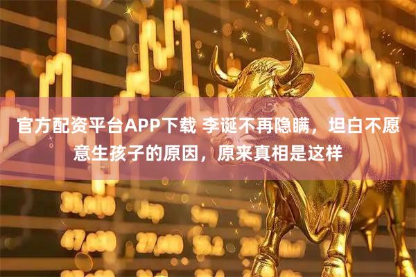 官方配资平台APP下载 李诞不再隐瞒，坦白不愿意生孩子的原因，原来真相是这样