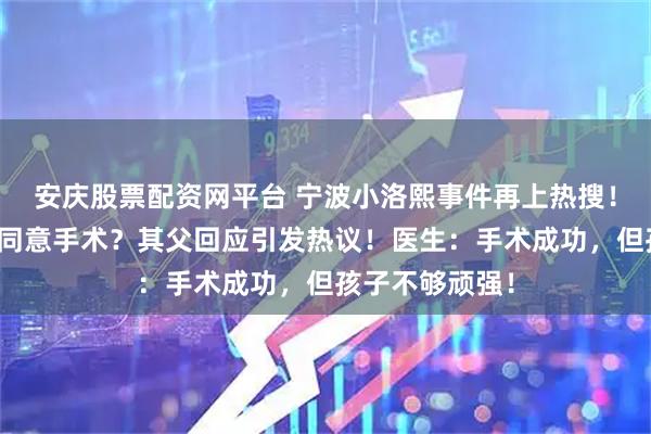 安庆股票配资网平台 宁波小洛熙事件再上热搜!网友质疑为何同意手术?其父回应引发热议!医生:手术成功,但孩子不够顽强!