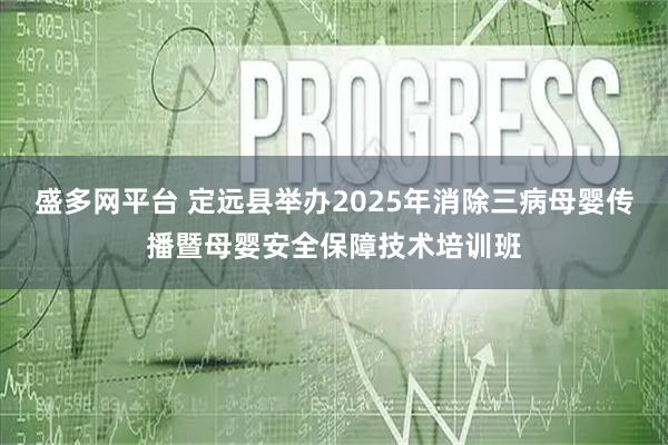 盛多网平台 定远县举办2025年消除三病母婴传播暨母婴安全保障技术培训班
