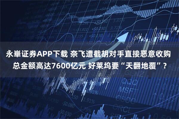 永崋证券APP下载 奈飞遭截胡对手直接恶意收购 总金额高达7600亿元 好莱坞要“天翻地覆”？