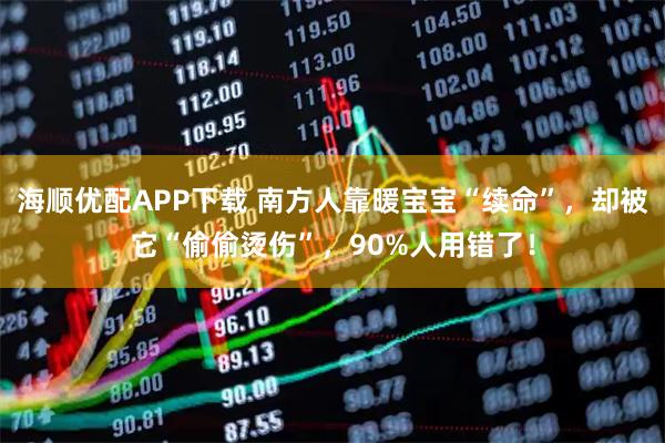 海顺优配APP下载 南方人靠暖宝宝“续命”，却被它“偷偷烫伤”，90%人用错了！
