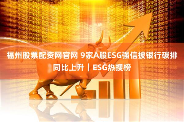 福州股票配资网官网 9家A股ESG强信披银行碳排同比上升｜ESG热搜榜