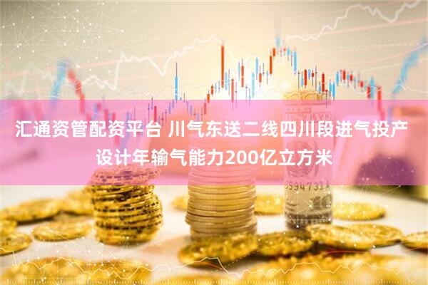 汇通资管配资平台 川气东送二线四川段进气投产 设计年输气能力200亿立方米