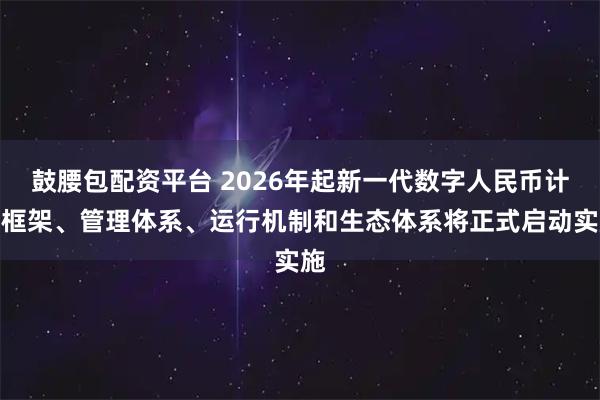鼓腰包配资平台 2026年起新一代数字人民币计量框架、管理体系、运行机制和生态体系将正式启动实施