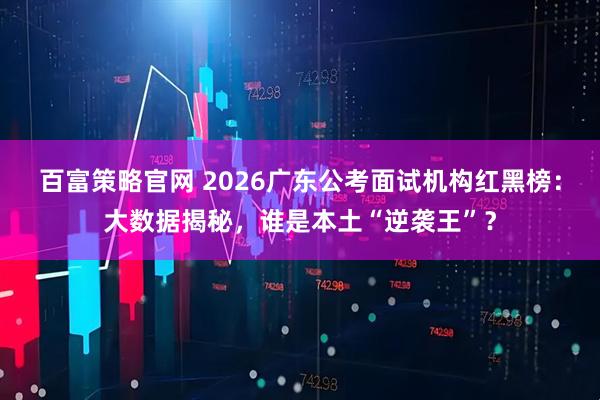 百富策略官网 2026广东公考面试机构红黑榜：大数据揭秘，谁是本土“逆袭王”？
