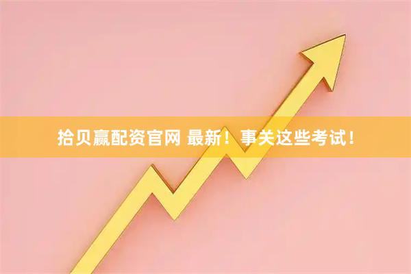 拾贝赢配资官网 最新！事关这些考试！