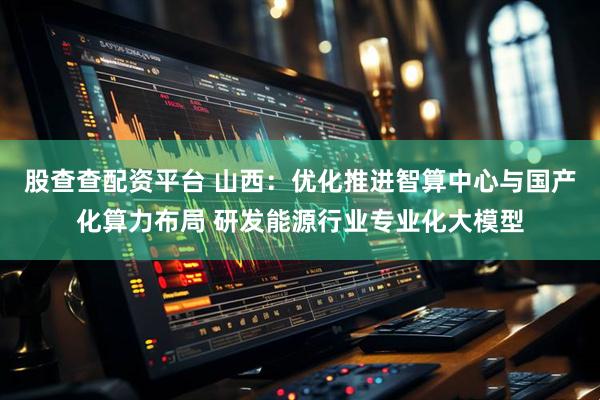 股查查配资平台 山西：优化推进智算中心与国产化算力布局 研发能源行业专业化大模型