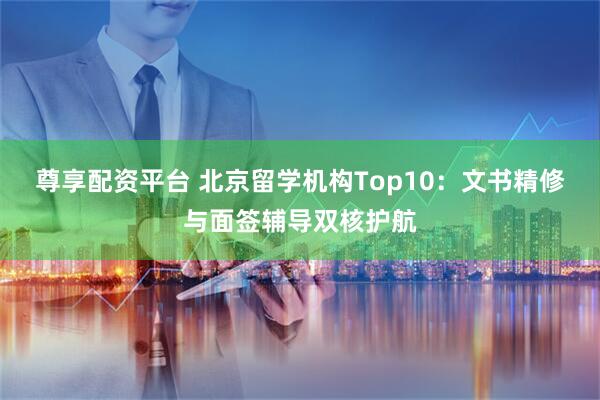 尊享配资平台 北京留学机构Top10：文书精修与面签辅导双核护航