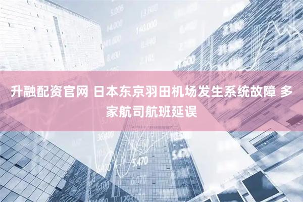 升融配资官网 日本东京羽田机场发生系统故障 多家航司航班延误