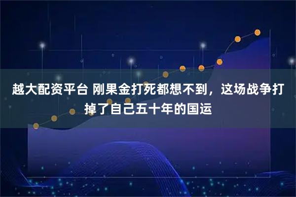 越大配资平台 刚果金打死都想不到，这场战争打掉了自己五十年的国运