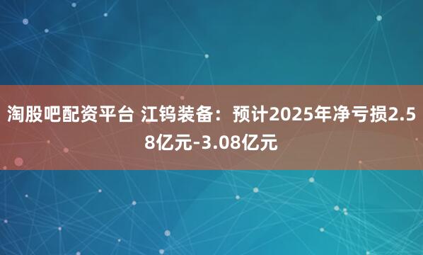 淘股吧配资平台 江钨装备：预计2025年净亏损2.58亿元-3.08亿元