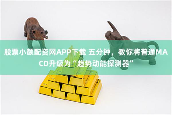 股票小额配资网APP下载 五分钟，教你将普通MACD升级为“趋势动能探测器”