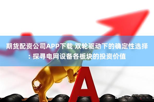 期货配资公司APP下载 双轮驱动下的确定性选择: 探寻电网设备各板块的投资价值