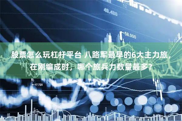 股票怎么玩杠杆平台 八路军最早的6大主力旅，在刚编成时，哪个旅兵力数量最多？