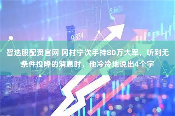 智选股配资官网 冈村宁次手持80万大军，听到无条件投降的消息时，他冷冷地说出4个字