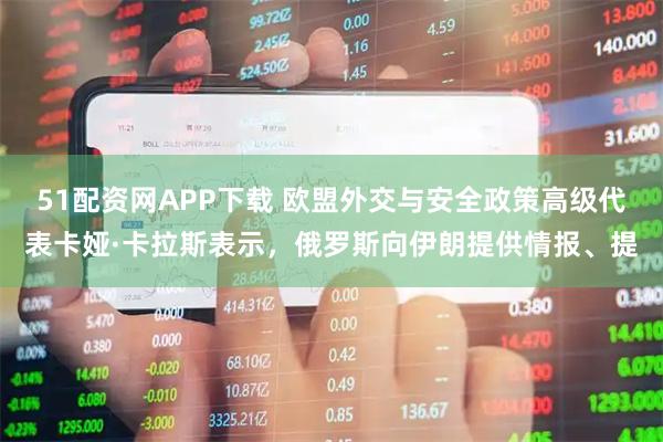 51配资网APP下载 欧盟外交与安全政策高级代表卡娅·卡拉斯表示，俄罗斯向伊朗提供情报、提