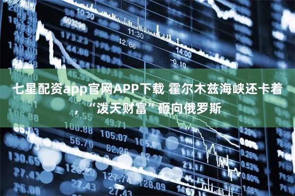 七星配资app官网APP下载 霍尔木兹海峡还卡着,“泼天财富”砸向俄罗斯