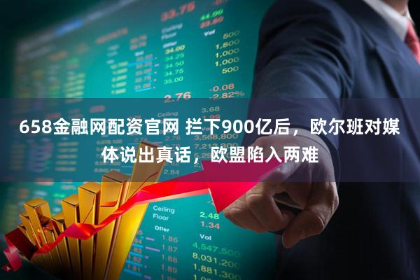658金融网配资官网 拦下900亿后，欧尔班对媒体说出真话，欧盟陷入两难