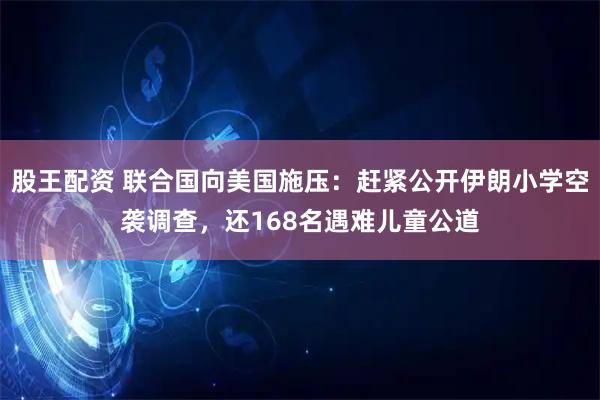 股王配资 联合国向美国施压：赶紧公开伊朗小学空袭调查，还168名遇难儿童公道
