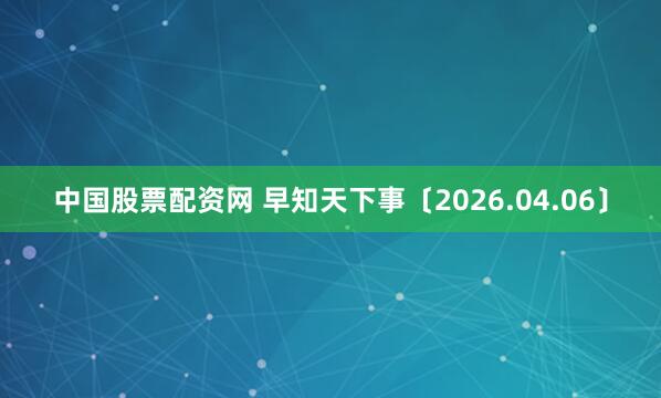 中国股票配资网 早知天下事〔2026.04.06〕