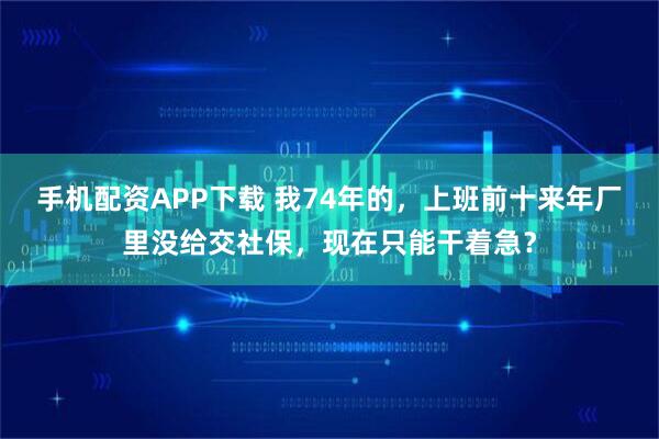 手机配资APP下载 我74年的，上班前十来年厂里没给交社保，现在只能干着急？
