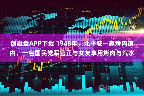 创赢盘APP下载 1948年，北平城一家烤肉馆内，一名国民党军官正与女友享用烤肉与汽水