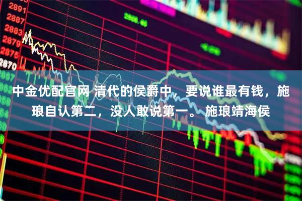 中金优配官网 清代的侯爵中,要说谁最有钱,施琅自认第二,没人敢说第一。 施琅靖海侯