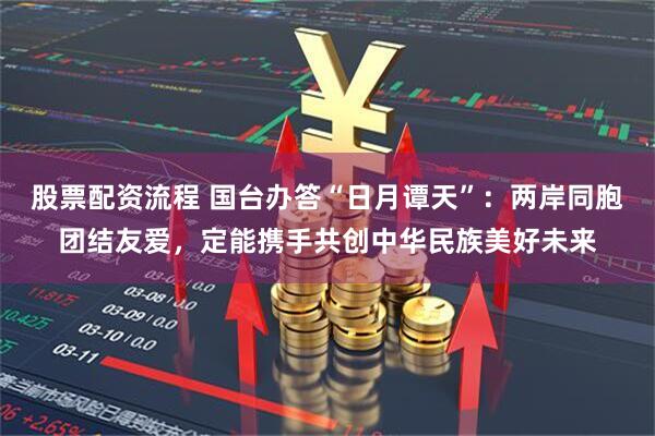 股票配资流程 国台办答“日月谭天”:两岸同胞团结友爱,定能携手共创中华民族美好未来