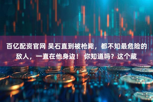 百亿配资官网 吴石直到被枪毙,都不知最危险的敌人,一直在他身边! 你知道吗?这个藏