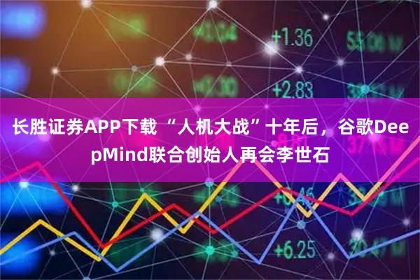 长胜证券APP下载 “人机大战”十年后，谷歌DeepMind联合创始人再会李世石