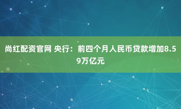 尚红配资官网 央行：前四个月人民币贷款增加8.59万亿元