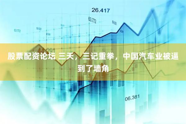 股票配资论坛 三天，三记重拳，中国汽车业被逼到了墙角