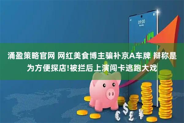 涌盈策略官网 网红美食博主骗补京A车牌 辩称是为方便探店!被拦后上演闯卡逃跑大戏